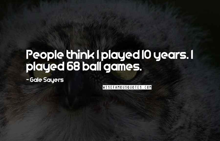 Gale Sayers Quotes: People think I played 10 years. I played 68 ball games.