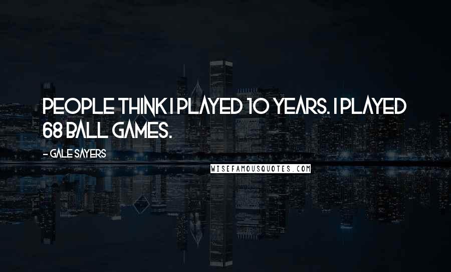 Gale Sayers Quotes: People think I played 10 years. I played 68 ball games.