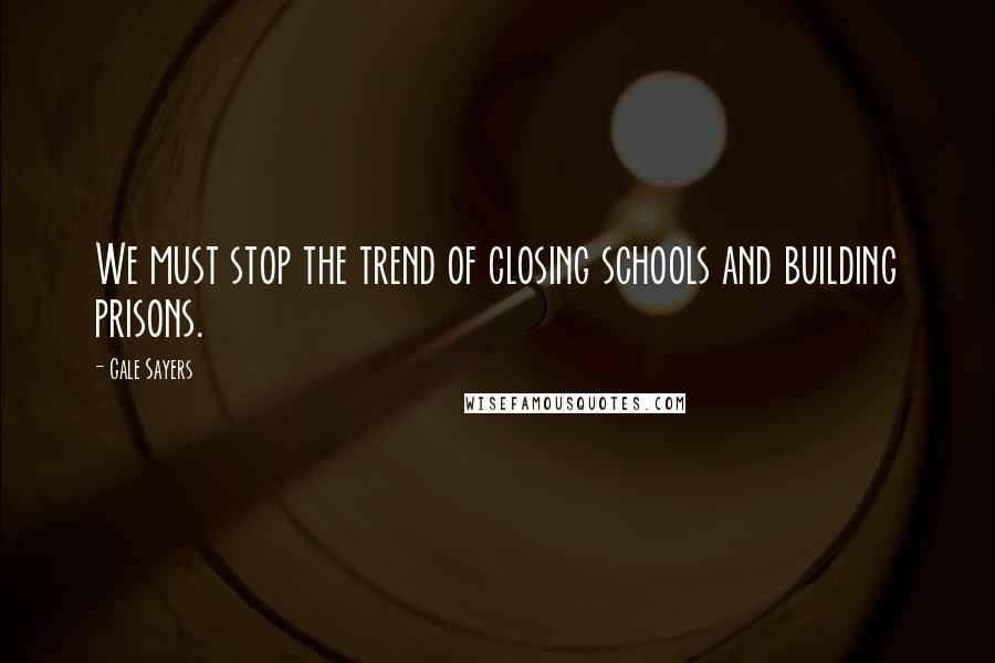 Gale Sayers Quotes: We must stop the trend of closing schools and building prisons.