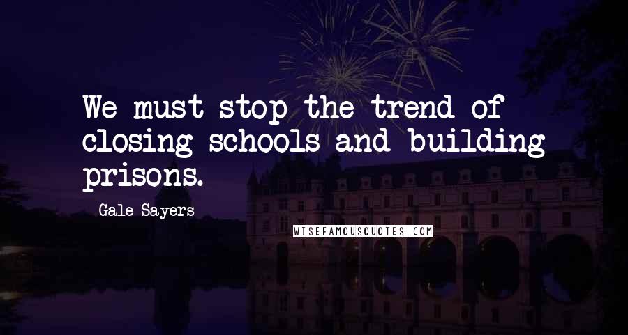 Gale Sayers Quotes: We must stop the trend of closing schools and building prisons.