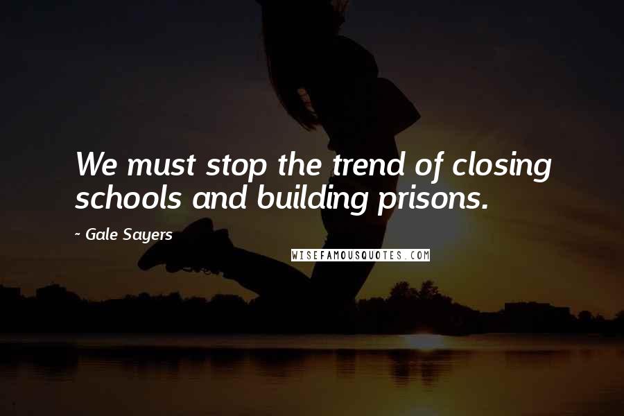 Gale Sayers Quotes: We must stop the trend of closing schools and building prisons.