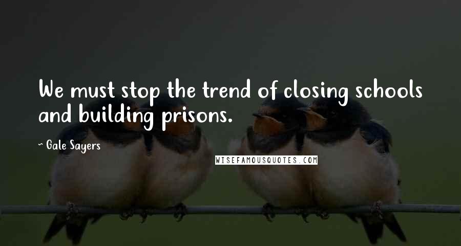 Gale Sayers Quotes: We must stop the trend of closing schools and building prisons.