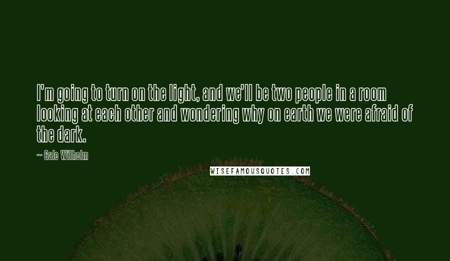 Gale Wilhelm Quotes: I'm going to turn on the light, and we'll be two people in a room looking at each other and wondering why on earth we were afraid of the dark.
