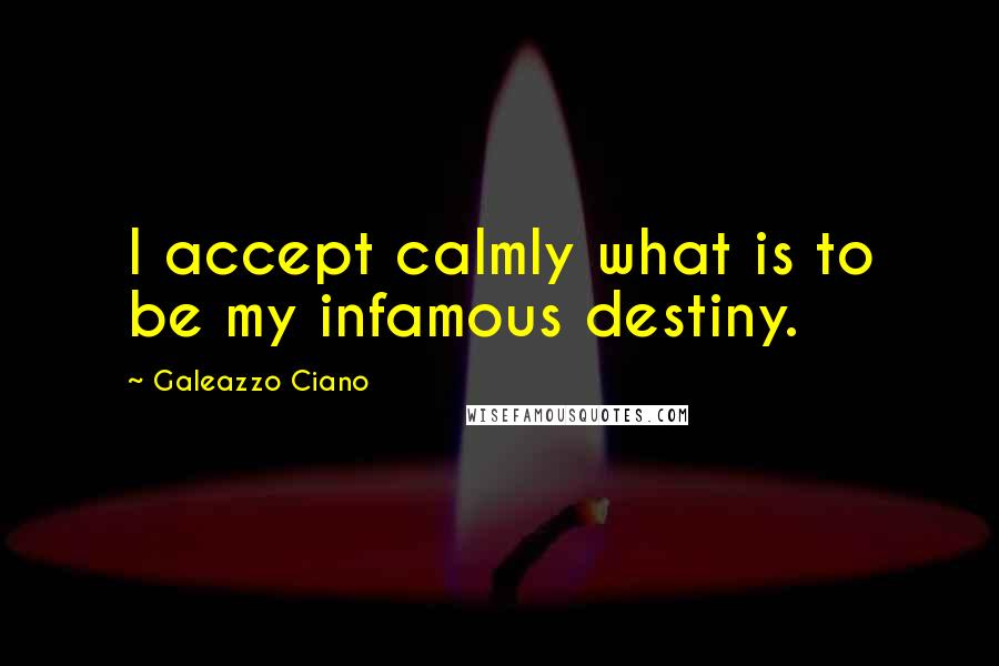 Galeazzo Ciano Quotes: I accept calmly what is to be my infamous destiny.