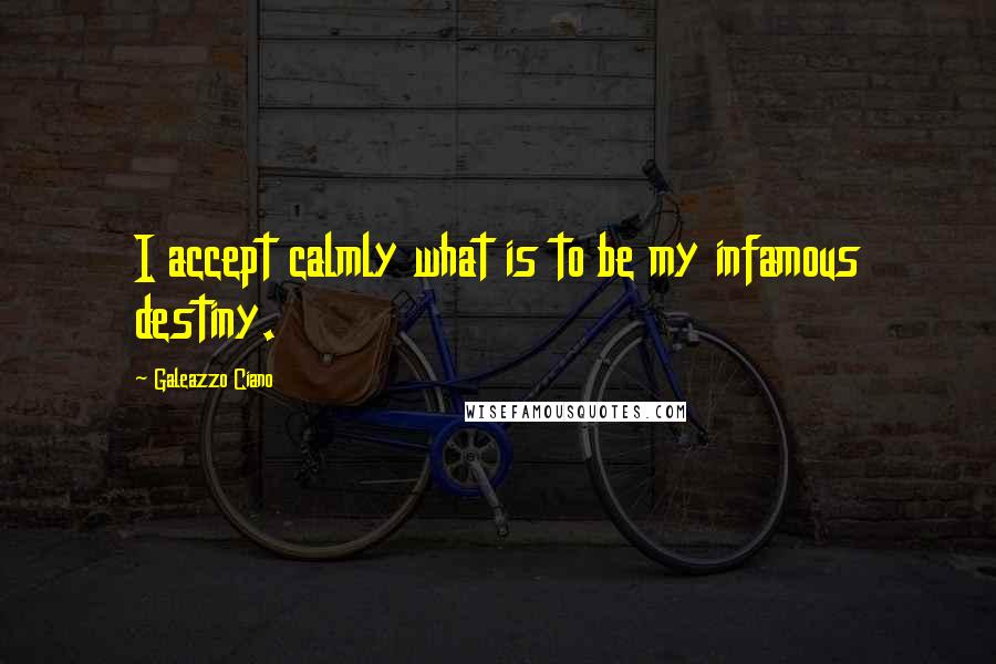 Galeazzo Ciano Quotes: I accept calmly what is to be my infamous destiny.