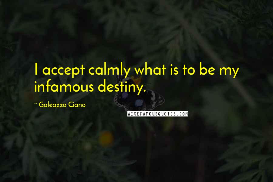 Galeazzo Ciano Quotes: I accept calmly what is to be my infamous destiny.