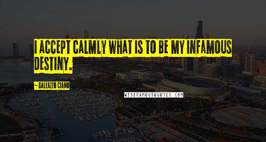 Galeazzo Ciano Quotes: I accept calmly what is to be my infamous destiny.