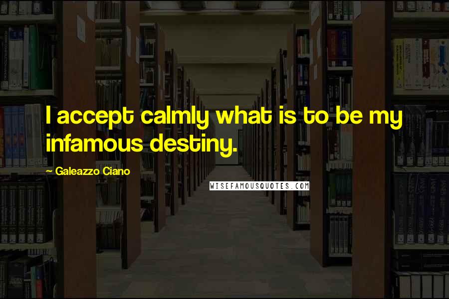 Galeazzo Ciano Quotes: I accept calmly what is to be my infamous destiny.