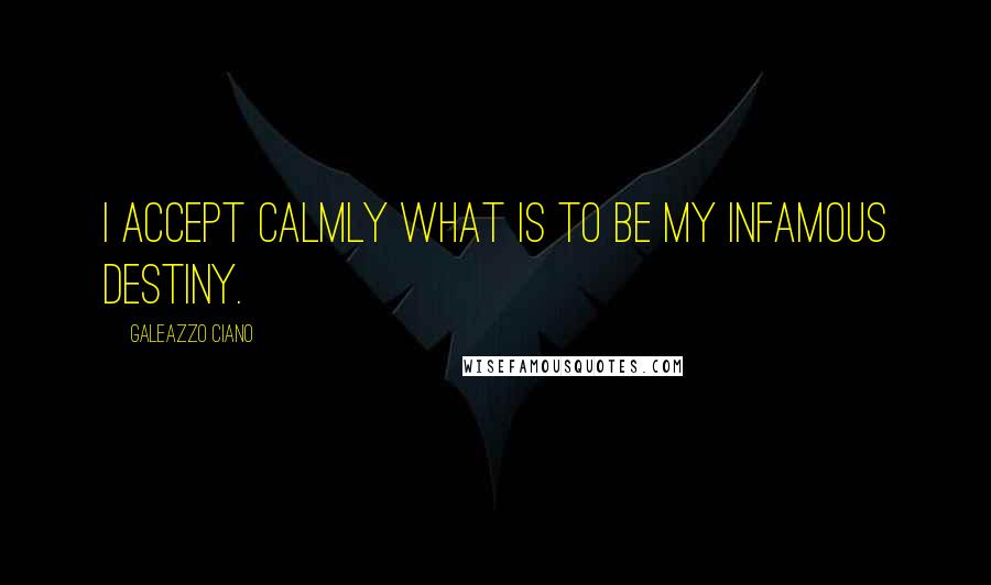 Galeazzo Ciano Quotes: I accept calmly what is to be my infamous destiny.