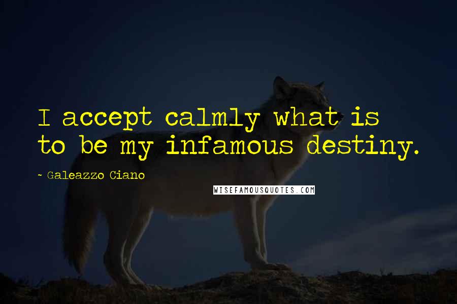 Galeazzo Ciano Quotes: I accept calmly what is to be my infamous destiny.