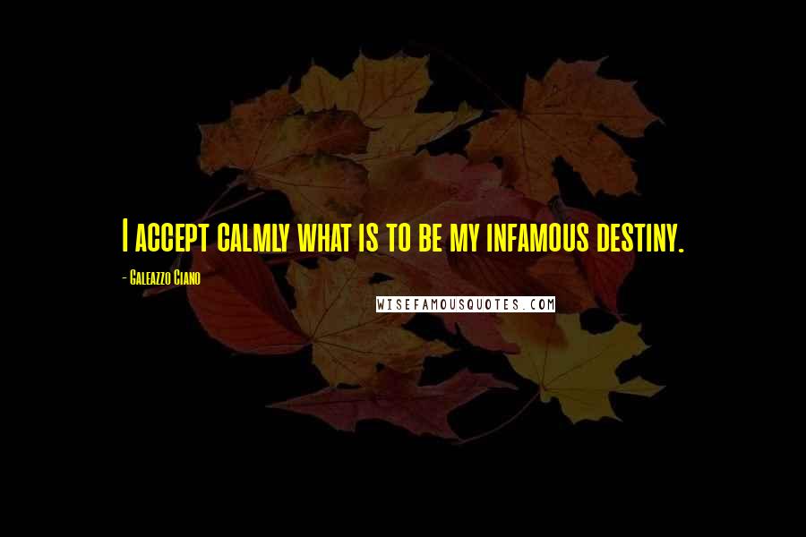 Galeazzo Ciano Quotes: I accept calmly what is to be my infamous destiny.