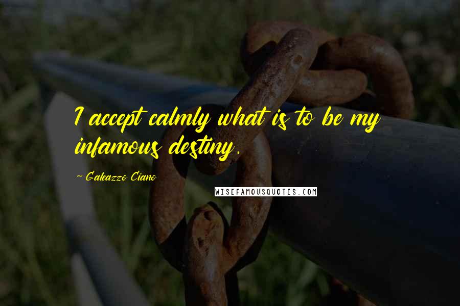 Galeazzo Ciano Quotes: I accept calmly what is to be my infamous destiny.