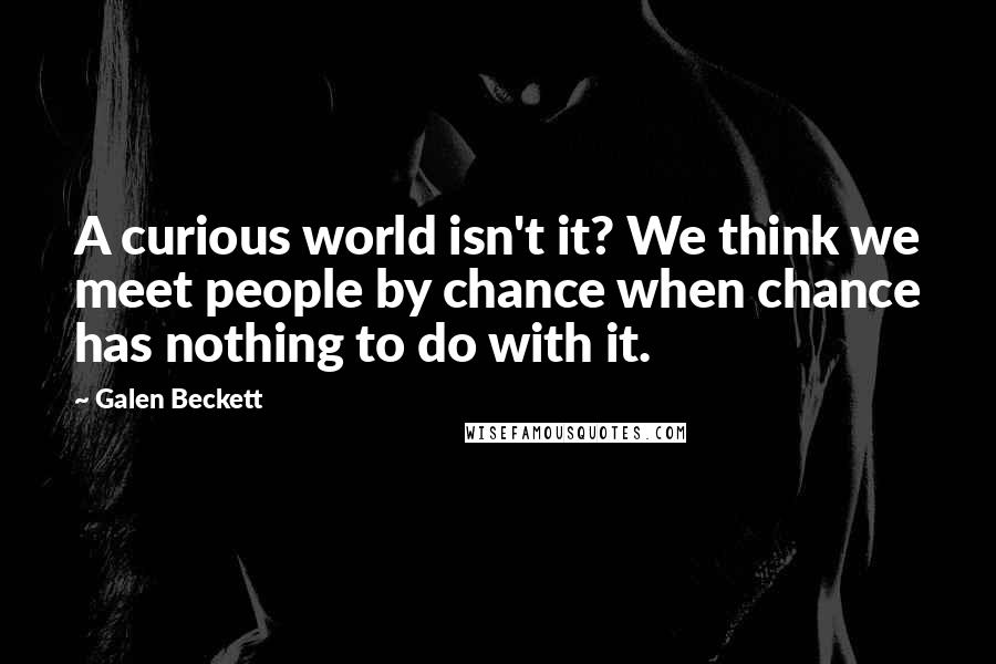 Galen Beckett Quotes: A curious world isn't it? We think we meet people by chance when chance has nothing to do with it.