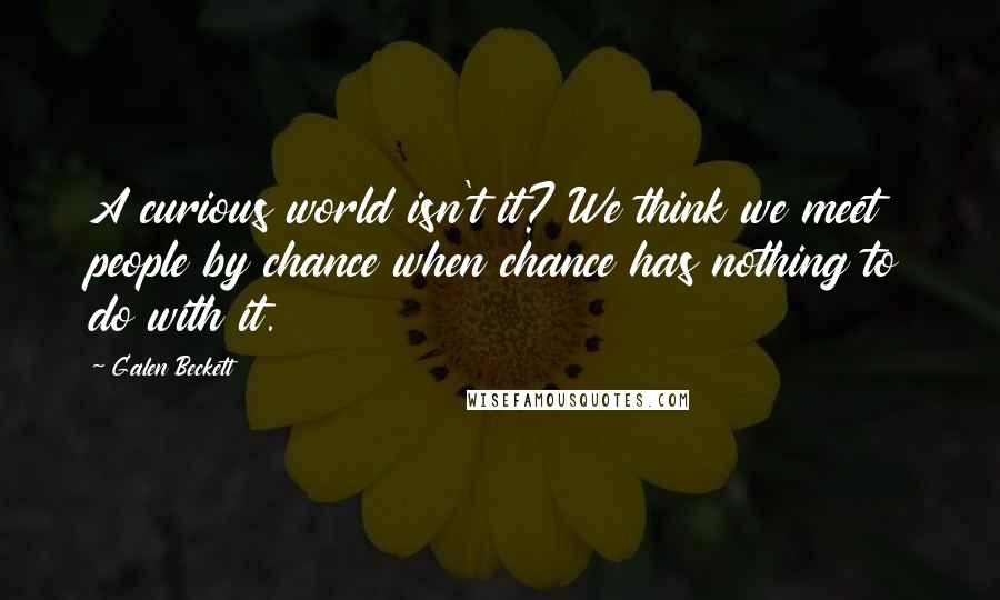 Galen Beckett Quotes: A curious world isn't it? We think we meet people by chance when chance has nothing to do with it.