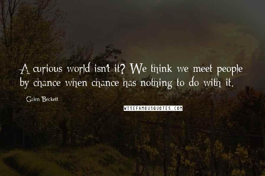 Galen Beckett Quotes: A curious world isn't it? We think we meet people by chance when chance has nothing to do with it.