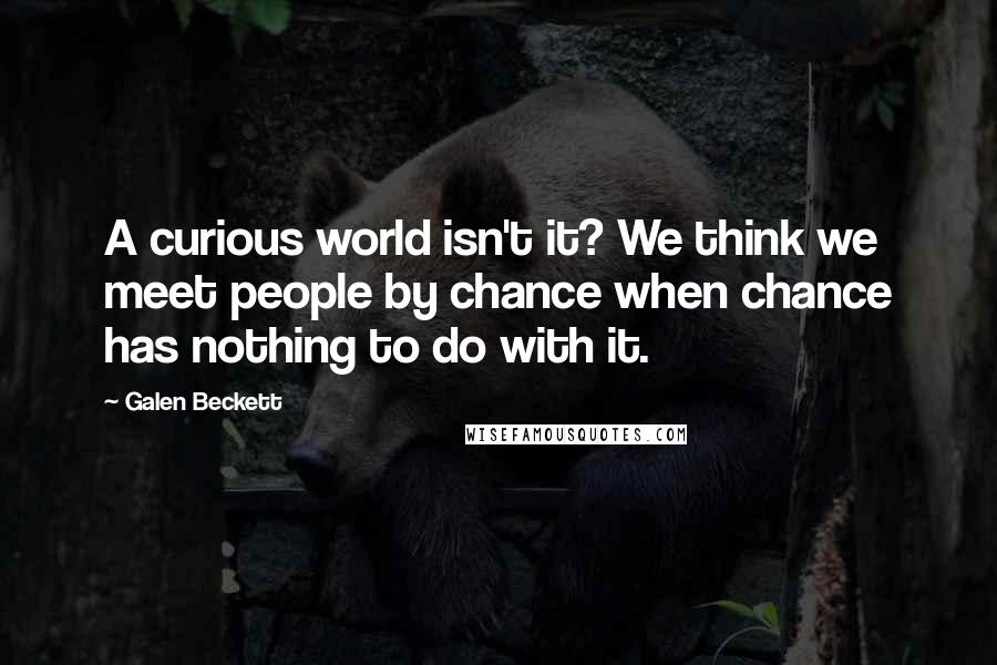 Galen Beckett Quotes: A curious world isn't it? We think we meet people by chance when chance has nothing to do with it.