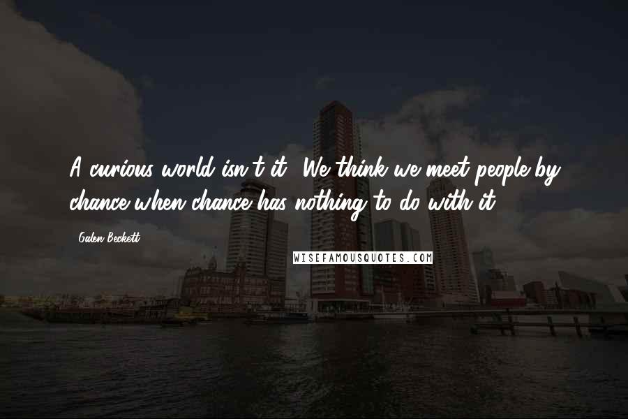 Galen Beckett Quotes: A curious world isn't it? We think we meet people by chance when chance has nothing to do with it.