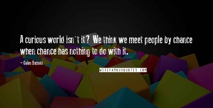 Galen Beckett Quotes: A curious world isn't it? We think we meet people by chance when chance has nothing to do with it.