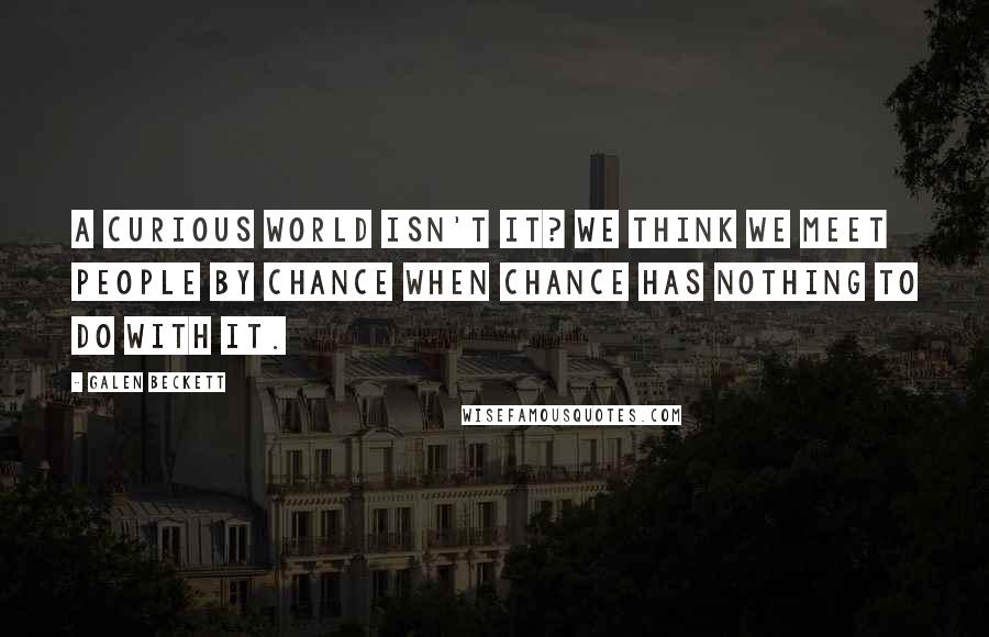 Galen Beckett Quotes: A curious world isn't it? We think we meet people by chance when chance has nothing to do with it.