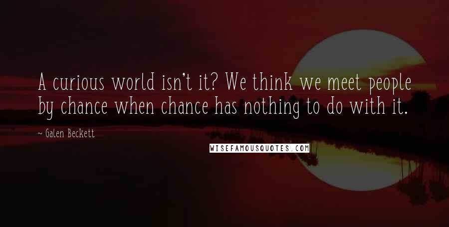 Galen Beckett Quotes: A curious world isn't it? We think we meet people by chance when chance has nothing to do with it.