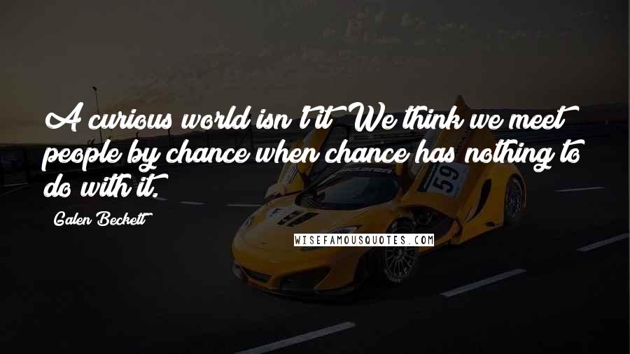 Galen Beckett Quotes: A curious world isn't it? We think we meet people by chance when chance has nothing to do with it.