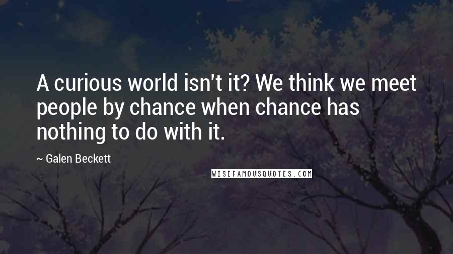 Galen Beckett Quotes: A curious world isn't it? We think we meet people by chance when chance has nothing to do with it.