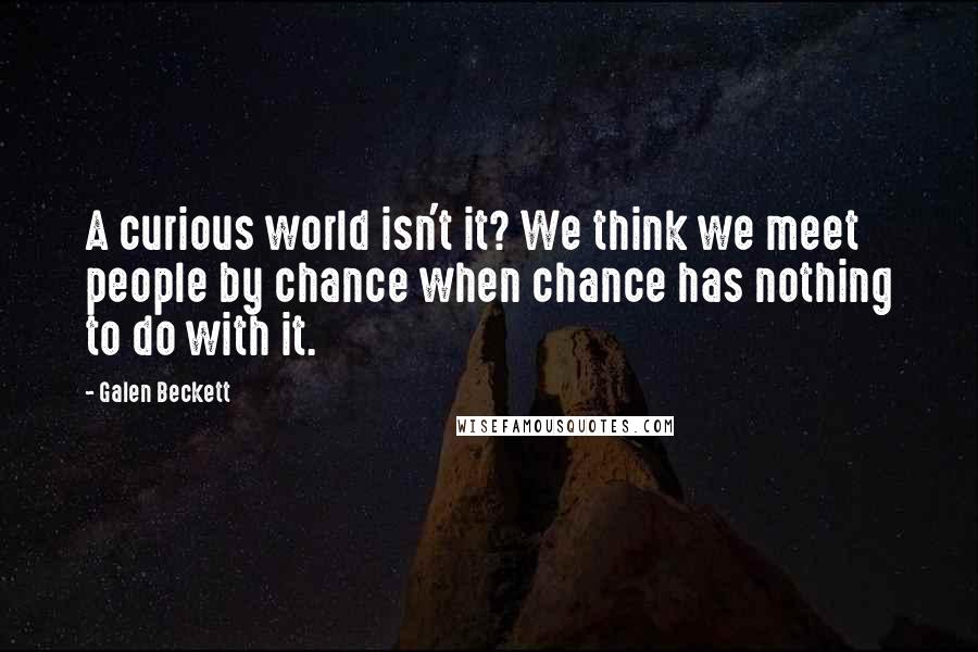 Galen Beckett Quotes: A curious world isn't it? We think we meet people by chance when chance has nothing to do with it.