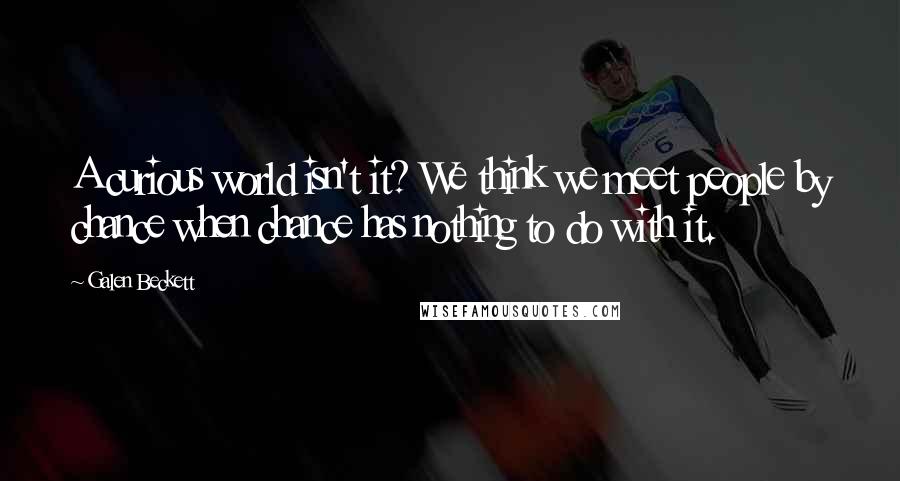 Galen Beckett Quotes: A curious world isn't it? We think we meet people by chance when chance has nothing to do with it.