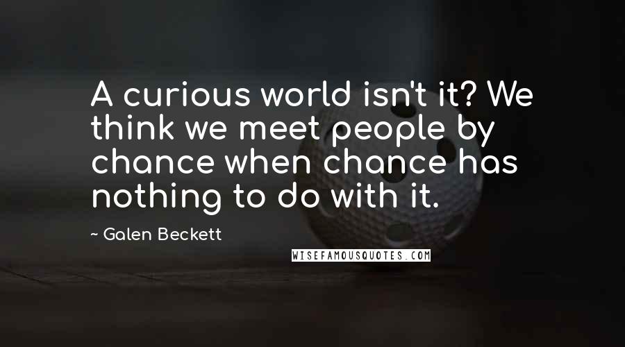 Galen Beckett Quotes: A curious world isn't it? We think we meet people by chance when chance has nothing to do with it.