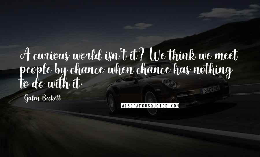 Galen Beckett Quotes: A curious world isn't it? We think we meet people by chance when chance has nothing to do with it.