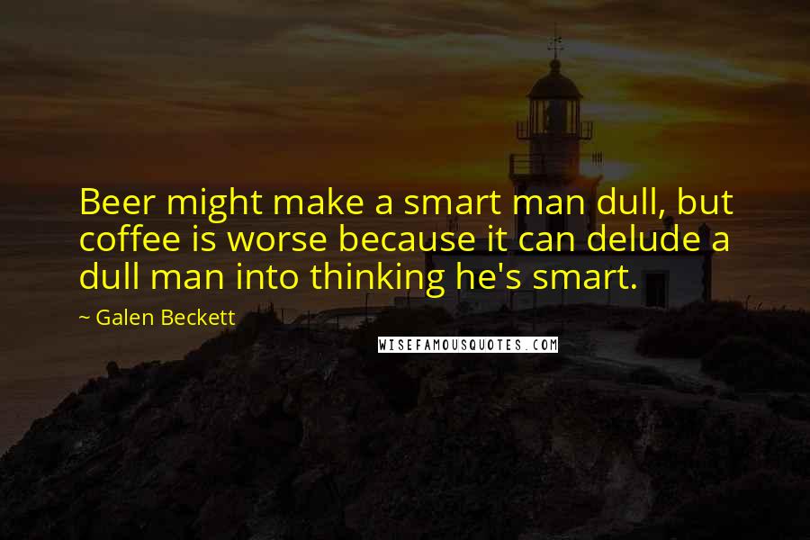 Galen Beckett Quotes: Beer might make a smart man dull, but coffee is worse because it can delude a dull man into thinking he's smart.