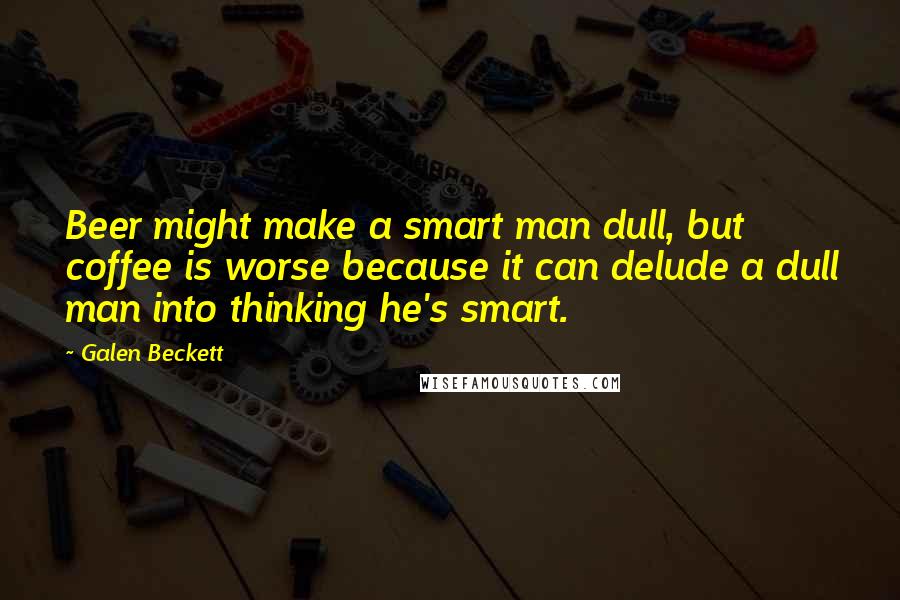 Galen Beckett Quotes: Beer might make a smart man dull, but coffee is worse because it can delude a dull man into thinking he's smart.