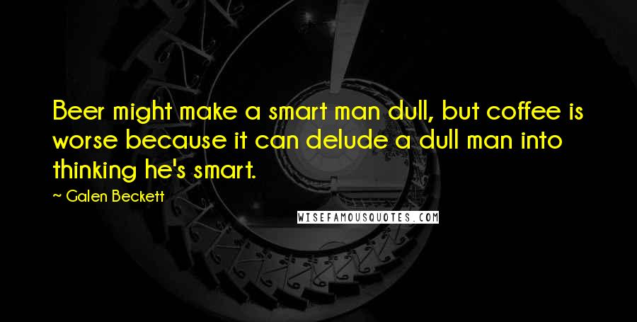 Galen Beckett Quotes: Beer might make a smart man dull, but coffee is worse because it can delude a dull man into thinking he's smart.