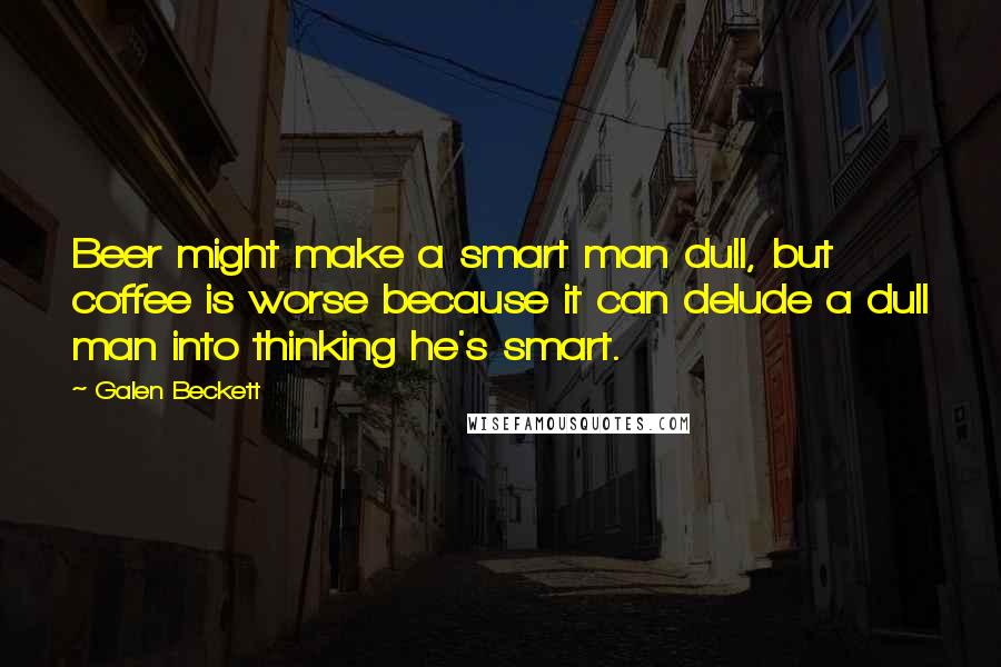 Galen Beckett Quotes: Beer might make a smart man dull, but coffee is worse because it can delude a dull man into thinking he's smart.