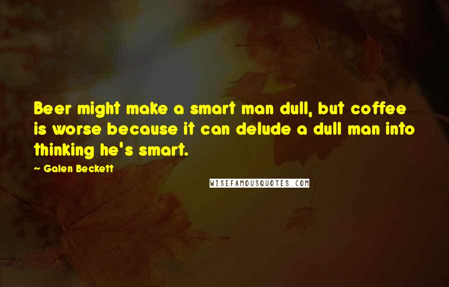 Galen Beckett Quotes: Beer might make a smart man dull, but coffee is worse because it can delude a dull man into thinking he's smart.