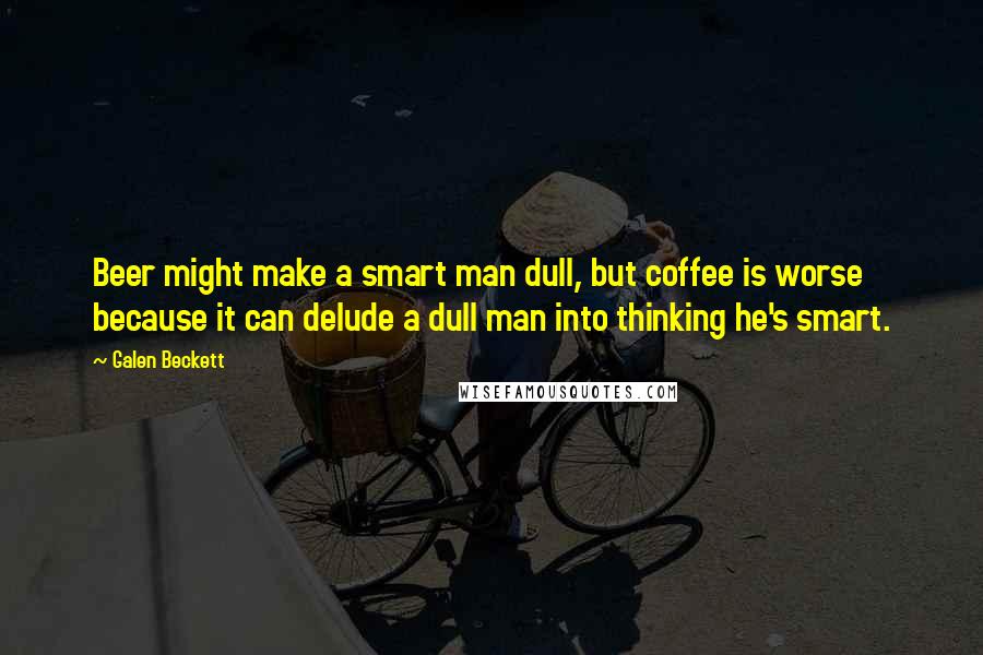 Galen Beckett Quotes: Beer might make a smart man dull, but coffee is worse because it can delude a dull man into thinking he's smart.