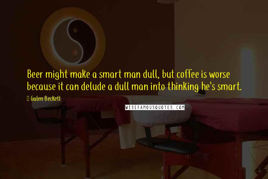 Galen Beckett Quotes: Beer might make a smart man dull, but coffee is worse because it can delude a dull man into thinking he's smart.
