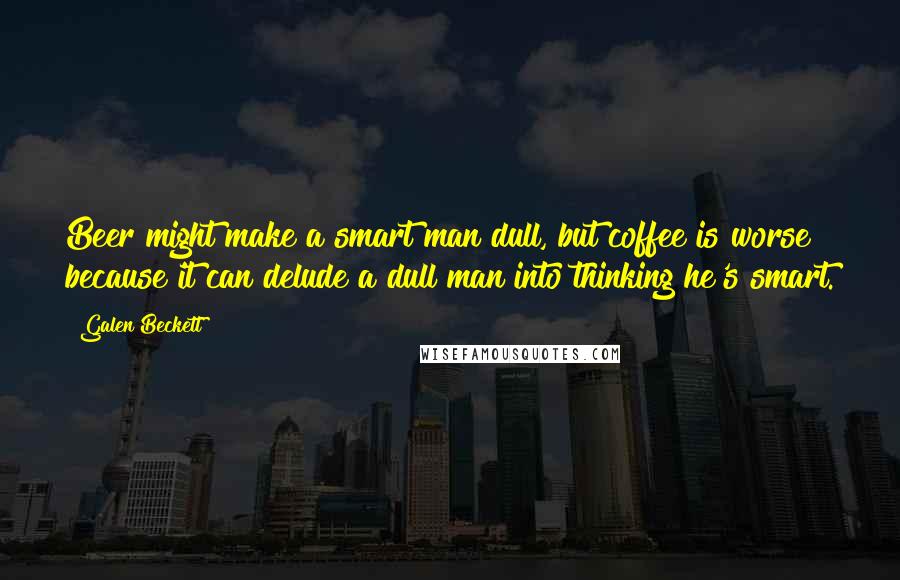 Galen Beckett Quotes: Beer might make a smart man dull, but coffee is worse because it can delude a dull man into thinking he's smart.
