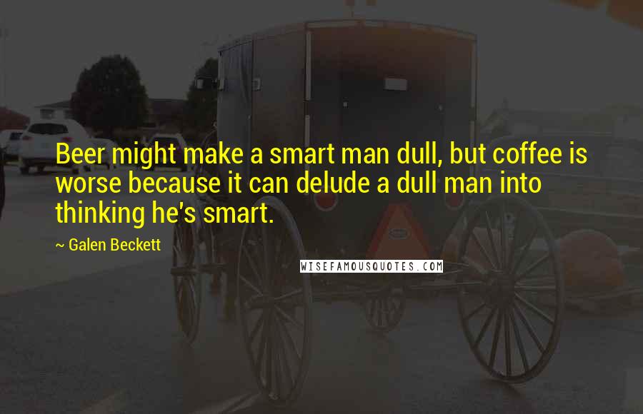 Galen Beckett Quotes: Beer might make a smart man dull, but coffee is worse because it can delude a dull man into thinking he's smart.