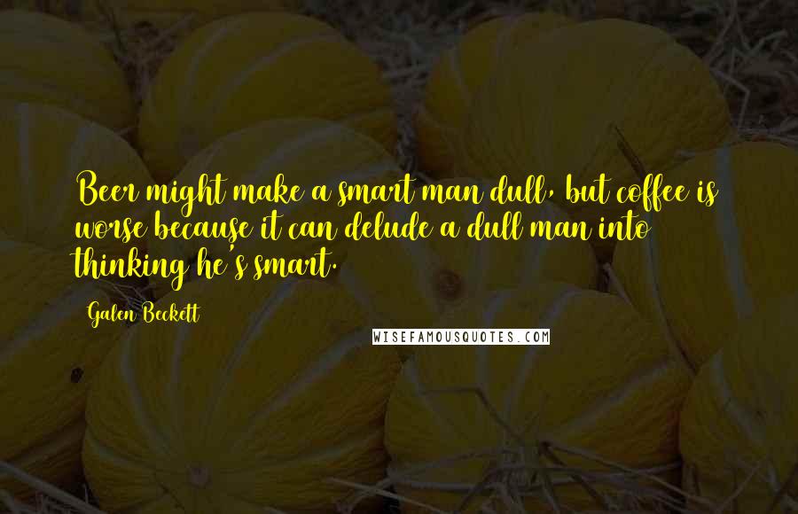 Galen Beckett Quotes: Beer might make a smart man dull, but coffee is worse because it can delude a dull man into thinking he's smart.