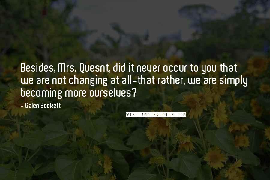 Galen Beckett Quotes: Besides, Mrs. Quesnt, did it never occur to you that we are not changing at all-that rather, we are simply becoming more ourselves?