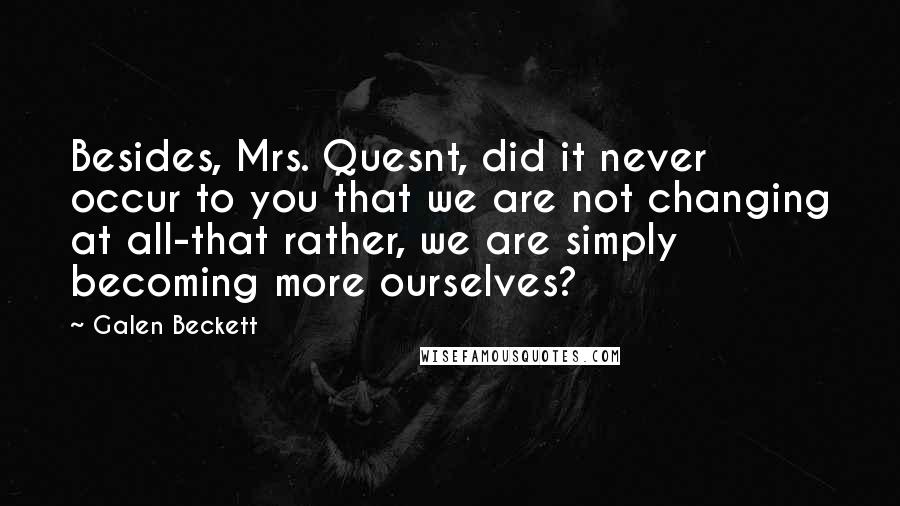 Galen Beckett Quotes: Besides, Mrs. Quesnt, did it never occur to you that we are not changing at all-that rather, we are simply becoming more ourselves?