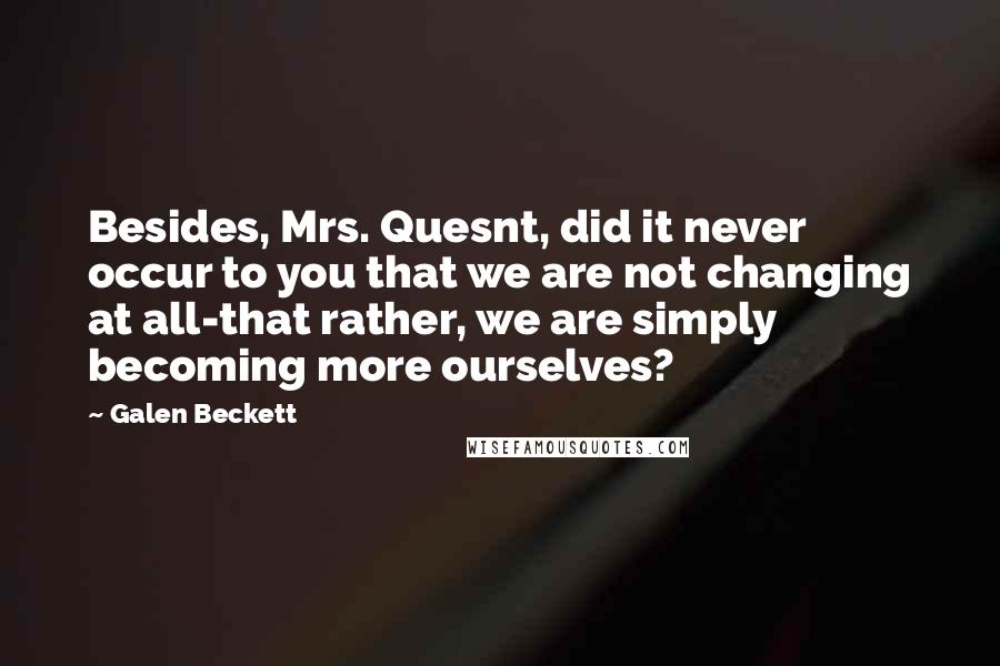 Galen Beckett Quotes: Besides, Mrs. Quesnt, did it never occur to you that we are not changing at all-that rather, we are simply becoming more ourselves?