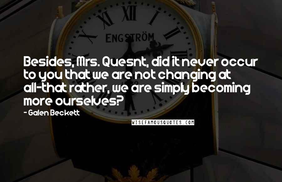 Galen Beckett Quotes: Besides, Mrs. Quesnt, did it never occur to you that we are not changing at all-that rather, we are simply becoming more ourselves?