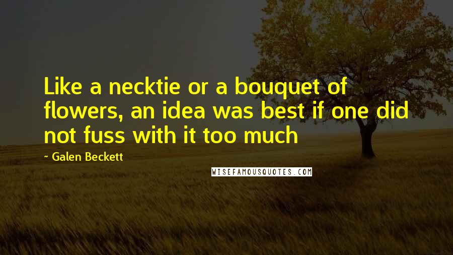 Galen Beckett Quotes: Like a necktie or a bouquet of flowers, an idea was best if one did not fuss with it too much