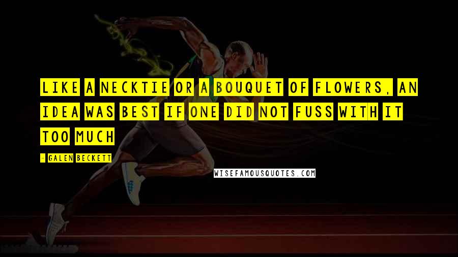 Galen Beckett Quotes: Like a necktie or a bouquet of flowers, an idea was best if one did not fuss with it too much