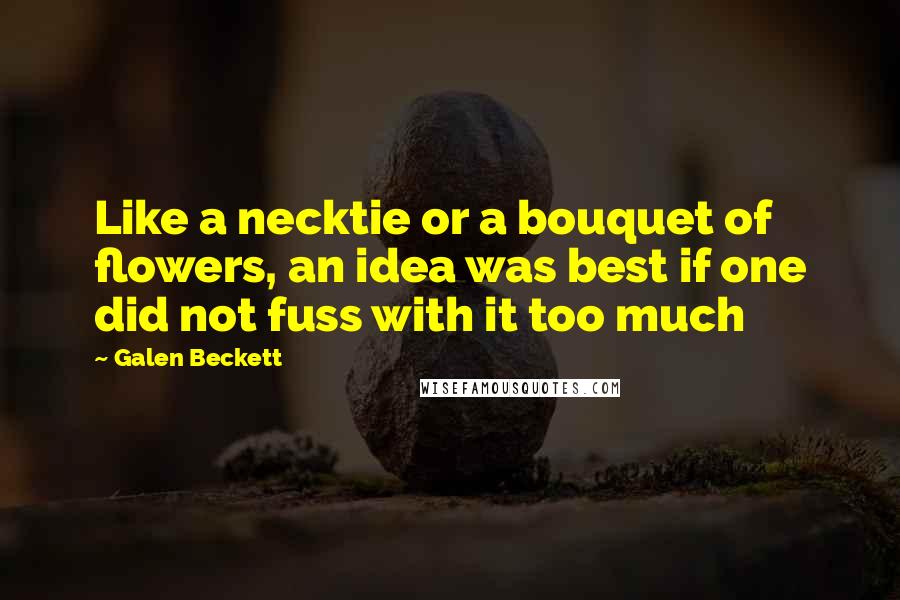Galen Beckett Quotes: Like a necktie or a bouquet of flowers, an idea was best if one did not fuss with it too much