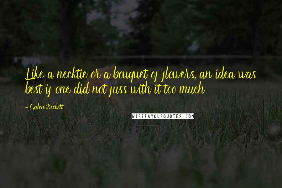 Galen Beckett Quotes: Like a necktie or a bouquet of flowers, an idea was best if one did not fuss with it too much