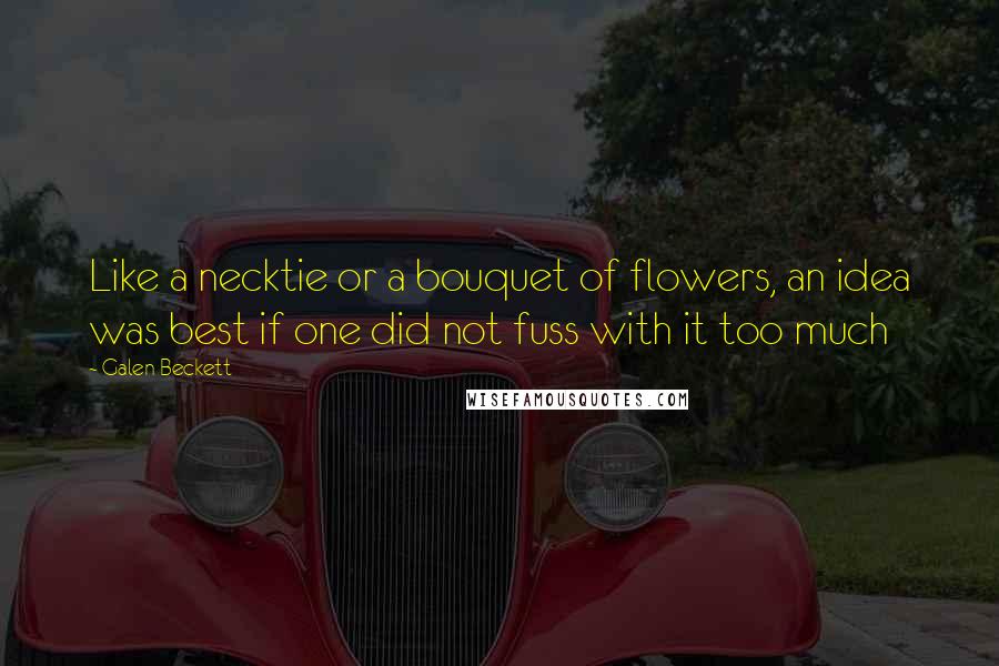 Galen Beckett Quotes: Like a necktie or a bouquet of flowers, an idea was best if one did not fuss with it too much