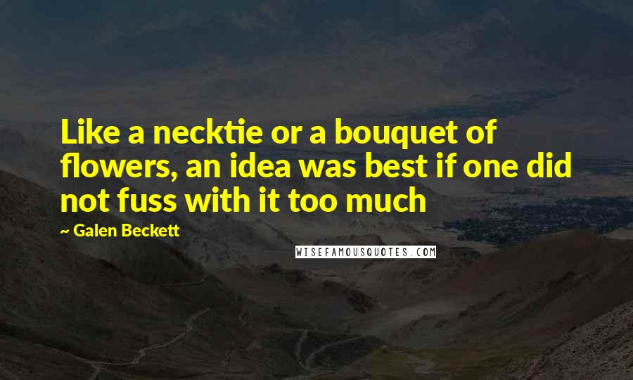 Galen Beckett Quotes: Like a necktie or a bouquet of flowers, an idea was best if one did not fuss with it too much